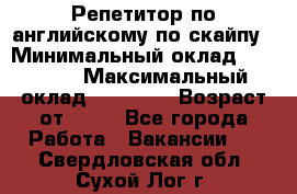 Репетитор по английскому по скайпу › Минимальный оклад ­ 25 000 › Максимальный оклад ­ 45 000 › Возраст от ­ 18 - Все города Работа » Вакансии   . Свердловская обл.,Сухой Лог г.